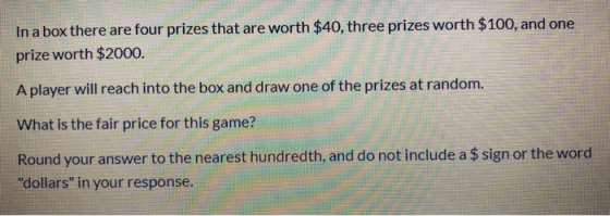 In a box there are four prizes that are worth $40, three prizes worth $100, and one prize worth $2000. A player will reach in
