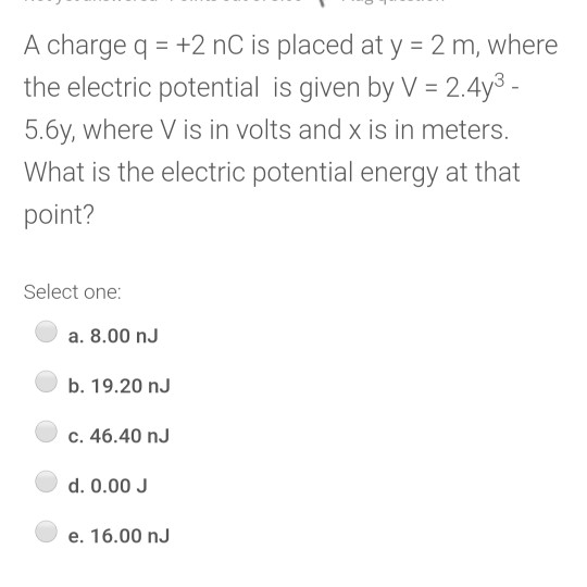 A charge q = +2 nC is placed at y = 2 m, where the electric potential is given by V = 2.4y3 - 5.6y, where V is in volts and x