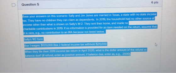 Question 5 6 pts Base your answers on this scenario: Sally and Jim Jones are marned in Texas, a state with no state income ta