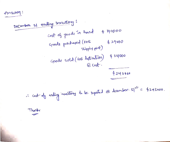 Answer: December 31 Ending inventory cost of goods in hand $ 190000 Goods purchased (FOR $29000 - shipping point) Coode sold