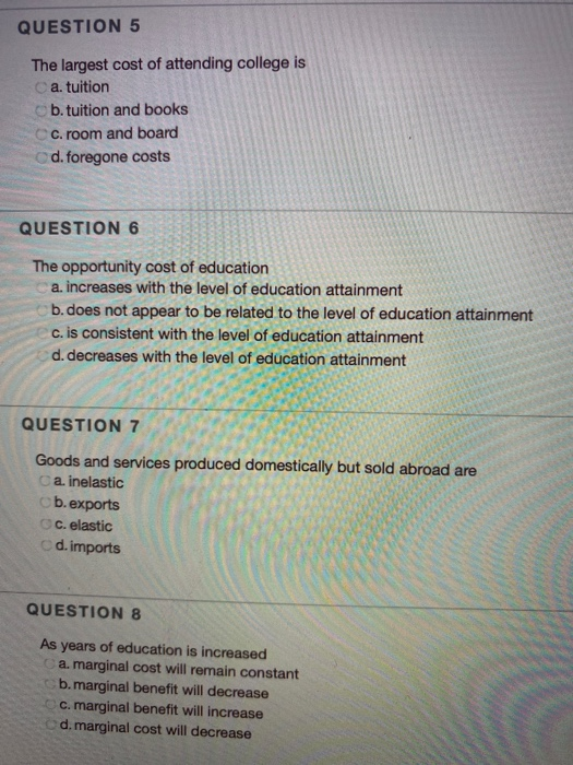 QUESTION 5 The largest cost of attending college is Ca tuition b. tuition and books C. room and board d. foregone costs QUEST