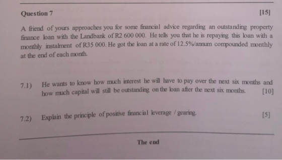 Question 7 [15 A friend of yours approaches you for some financial advice regarding an outstanding property finance loan with