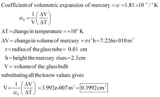 Coefficient of volumetric expansion of mercury α-1.81 x 10 4 / 0K 1 (AV VAT AT= change in temperature 10K AV- change in volume of mercury -rr*h-7.226e-010 m r radius of the glass tube 0.01 cm h-height the mercury rises-2.3cm V volume of the glass bulb substituting all theknow values gives 3.992e-007 m0.3992 cm