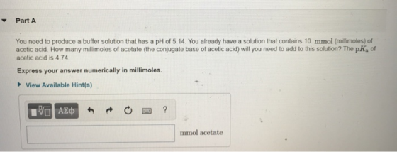 Part A You need to produce a buffer solution that has a pH of 5.14. You already have a solution that contains 10. mmol (milli