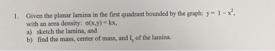 1. Given the planar lamina in the first quadrant bounded by the graph: y = 1 - x, with an area density: (x,y) = kx, a) sketc