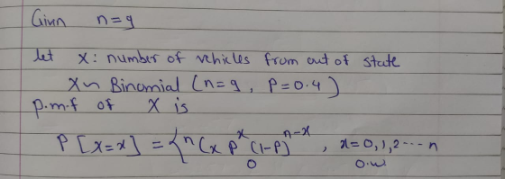 Giun n=9 let X: number of vehicles from out of state Xu Binomial (n=9, p=0.4) x is pim-f of P [x=d] = Kn Cx pr C1-pl 2=0, 1,2