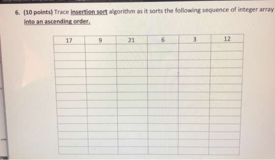 6. (10 points) Trace insertion sort algorithm as it sorts the following sequence of integer array into an ascending order. 17