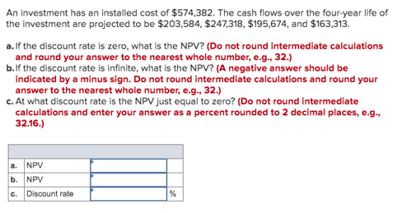 An investment has an installed cost of $574,382. The cash flows over the four-year life of the investment are projected to be