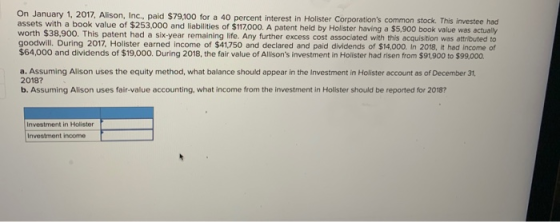 On January 1, 2017, Alison, Inc., paid $79,100 for a 40 percent interest in Holister Corporations common stock. This investe