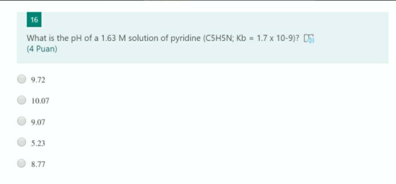 16 What is the pH of a 1.63 M solution of pyridine (C5H5N; Kb = 1.7 x 10-9)? [ (4 Puan) 9.72 10.07 9.07 5.23 8.77
