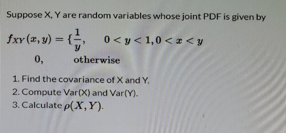 Suppose X, Y are random variables whose joint PDF is given by fxy(x,y) = { 0<y<1,0<=<y 0, otherwise 1. Find the covariance of