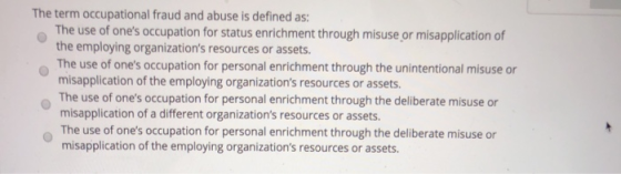 The term occupational fraud and abuse is defined as: The use of ones occupation for status enrichment through misuse or misa