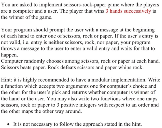 You are asked to implement scissors-rock-paper game where the players are a computer and a user. The player that wins 3 hands
