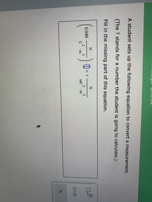 A student sets up the following equation to convert a measurement. (The ? stands for a number the student is going to calcula