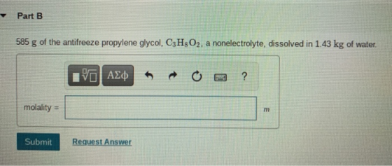 Part B 585 g of the antifreeze propylene glycol, C3H2O2. a nonelectrolyte, dissolved in 1.43 kg of water. ITO AED ? molality