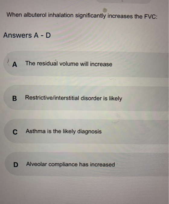 When albuterol inhalation significantly increases the FVC: Answers A-D A The residual volume will increase B Restrictive/inte