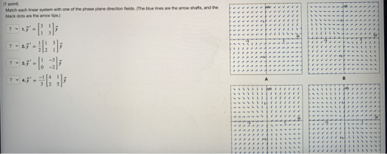 (1 point) Match each linear system with one of the phase plane direction fields. (The blue lines are the arrow shafts, and th