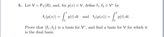 5. Let V-Pi(R), and, for p(x) E V, define f, f2 E V by 2 fi (p(x))p(t) dt and f2(p(xp(t) dt 0 0 Prove that (fi, f2) is a basi