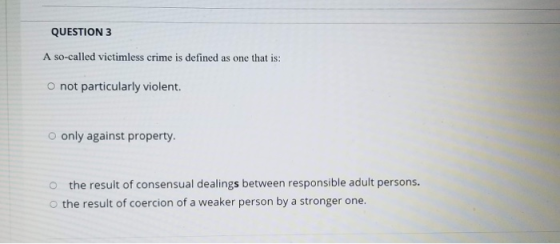 QUESTION 3 A so-called victimless crime is defined as one that is: not particularly violent. o only against property. O the r
