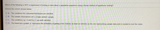 proportion Which of the following is NOT a requirement of testing a claim about a population Choose the correct answer below.
