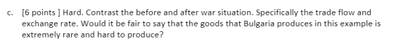 C. [6 points ] Hard. Contrast the before and after war situation. Specifically the trade flow and exchange rate. Would it be