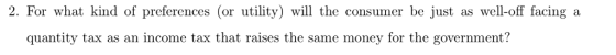 2. For what kind of preferences (or utility) will the consumer be just as well-off facing a quantity tax as an income tax that raises the same money for the government?