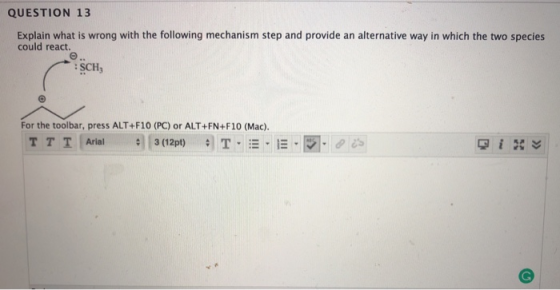QUESTION 13 Explain what is wrong with the following mechanism step and provide an alternative way in which the two species could react. :SCH For the toolbar, press ALT+F10 (PC) or ALT+FN+F10 (Mac). TTT Arial