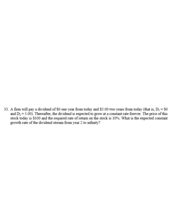 33. A firm will pay a dividend of $0 one year from today and $5.00 two years from today (that is, D S0 and D 5.00). Thereafte