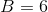 B = 6