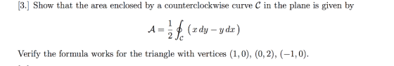 3.] Show that the area enclosed by a counterclockwise curve C in the plane is given by Verify the formula works for the triangle with vertices (1,0), (0,2), (-1,0)