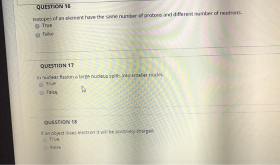 QUESTION 16 Isotopes of an element have the same number of protons and different number of neutrons. True False QUESTION 17 I