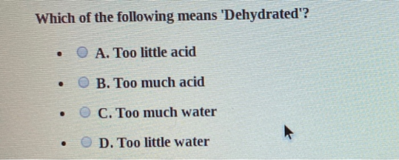 Which of the following means Dehydrated? • O A. Too little acid • O B. Too much acid C. Too much water D. Too little water