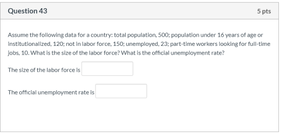 Question 43 5 pts Assume the following data for a country: total population, 500; population under 16 years of age or institu