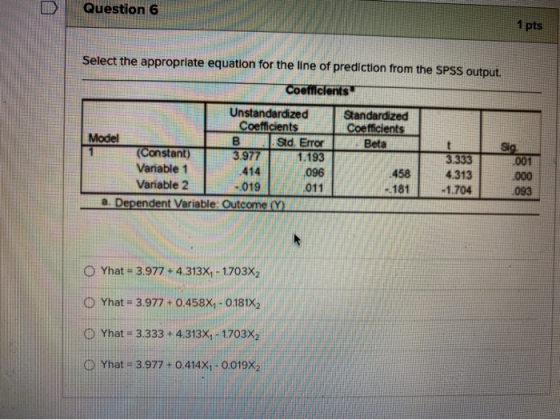 Question 6 1 pts Select the appropriate equation for the line of prediction from the SPSS output. Coefficients Standardized C