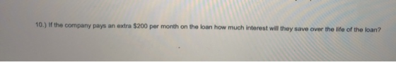 co 10.) If the company pays an extra $200 per month on the loan how much interest will they save over the life of the loan? m