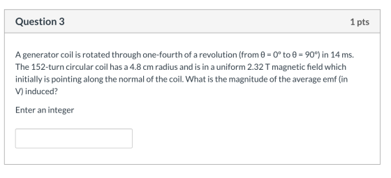 Question 3 1 pts A generator coil is rotated through one-fourth of a revolution (from 0 = 0° to 0 = 90°) in 14 ms. The 152-tu