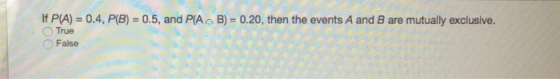 0.4, P(B) 0.5, and P(A B) = 0.20, then the events A and B are mutually exclusive. If P(A) True False OO