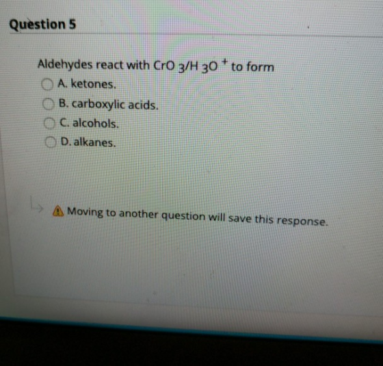 Question 5 Aldehydes react with CrO 3/H 30 O A. ketones. to form B. carboxylic acids. C. alcohols D. alkanes. Moving to anoth