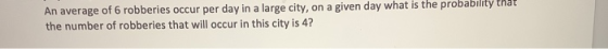 An average of 6 robberies occur per day in a large city, on a given day what is the probability that the number of robberies