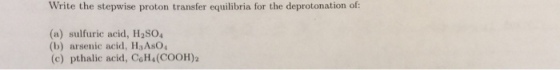 Write the stepwise proton transfer equilibria for the deprotonation of: (a) sulfuric acid, H280 (b) arsenic acid, HsAsO (c) pthalic acid, CoH4(COOH)2