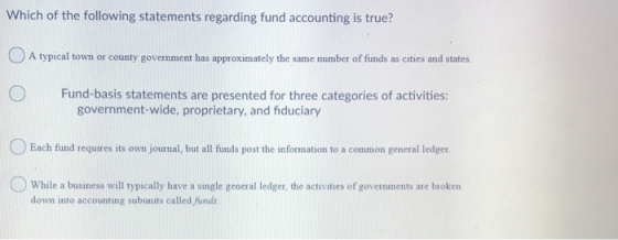 Which of the following statements regarding fund accounting is true? A typical town or county government has approximately th