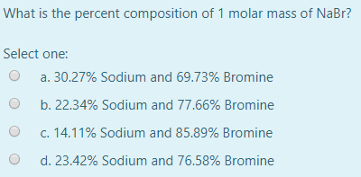 What is the percent composition of 1 molar mass of NaBr? Select one: O a. 30.27% Sodium and 69.73% Bromine b. 22.34% Sodium a