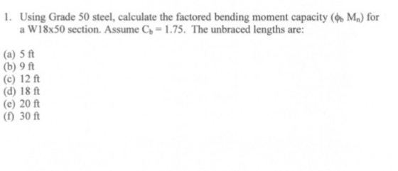 I. Using Grade 50 steel, calculate the factored bending moment capacity (% Mn) for a W18x50 section. Assume Cb 1.75. The unbraced lengths are: (a) 5 ft (b) 9 ft (c) 12 ft (d) 18 ft (e) 20 ft () 30 ft