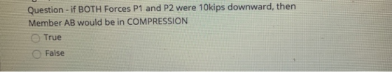 Question - if BOTH Forces P1 and P2 were 10kips downward, then Member AB would be in COMPRESSION True False