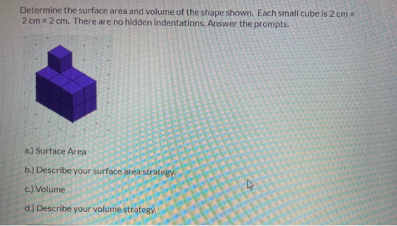 Determine the surface area and volume of the shape shown. Each small cube is 2 cm x 2 cm x 2 cm. There are no hidden indentat