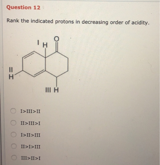Question 12 Rank the indicated protons in decreasing order of acidity. = I III H O I>III>II II>III>I I>II>III II>I>III III>II