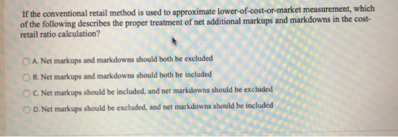 If the conventional retail method is used to approximate lower-of-cost-or-market measurement, which of the following describe