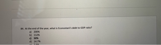 84. At the end of the year, what is Econostanis debt to GDP ratio? a) 200% b) 112% c) 50% d) 14.7%