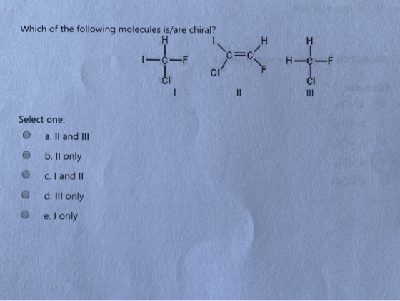 Which of the following molecules is/are chiral? H СС 1- C- F H-C-F CI Select one: O a. II and III O o o o b. ll only c . I an