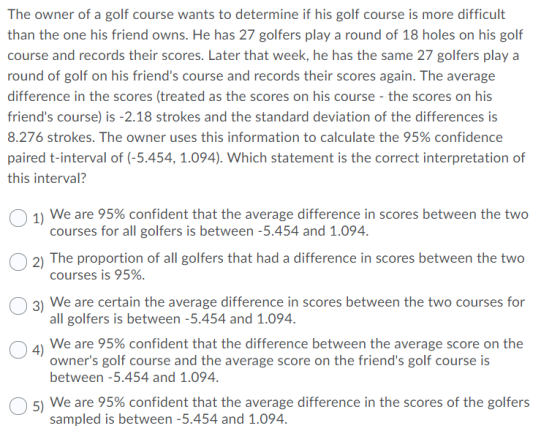 The owner of a golf course wants to determine if his golf course is more difficult than the one his friend owns. He has 27 go